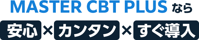 MASTER CBT PLUS なら 安心 × カンタン × すぐ導入